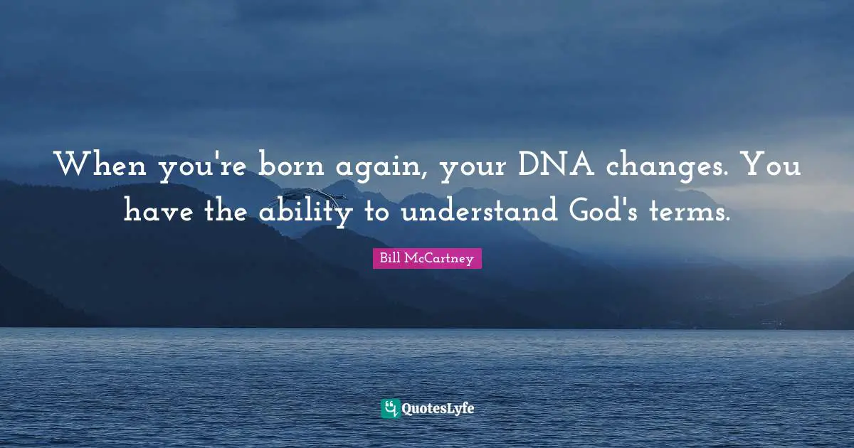 When you're born again, your DNA changes. You have the ability to understand God's terms.