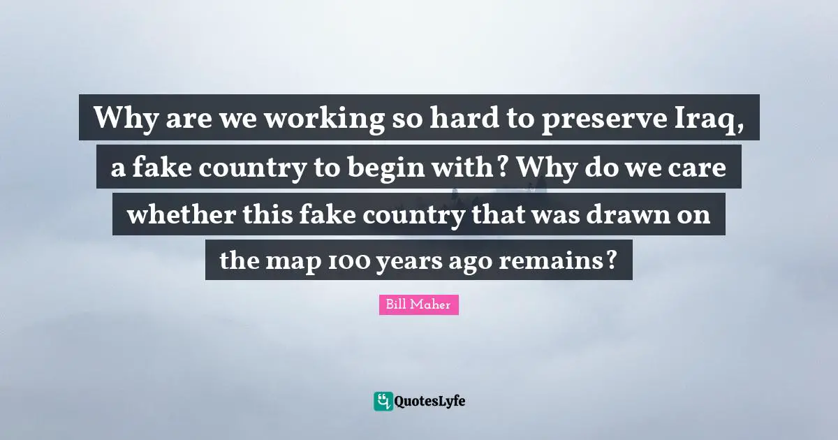 Why are we working so hard to preserve Iraq, a fake country to begin with? Why do we care whether this fake country that was drawn on the map 100 years ago remains?