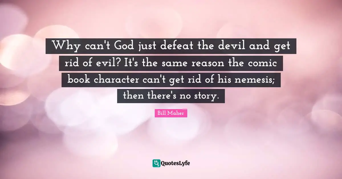 Why can't God just defeat the devil and get rid of evil? It's the same reason the comic book character can't get rid of his nemesis; then there's no story.
