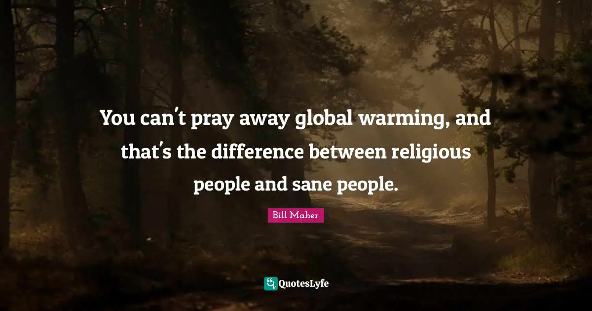 You can't pray away global warming, and that's the difference between religious people and sane people.