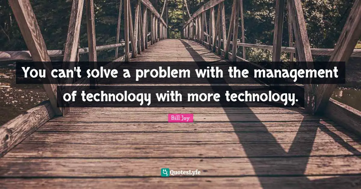 You can't solve a problem with the management of technology with more technology.