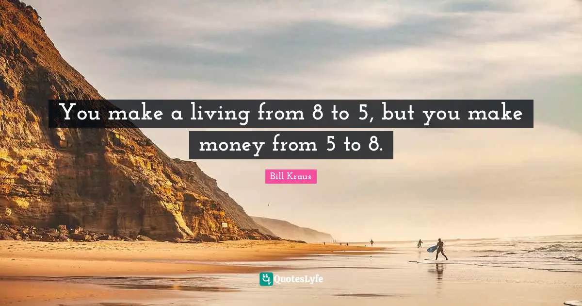 You make a living from 8 to 5, but you make money from 5 to 8.