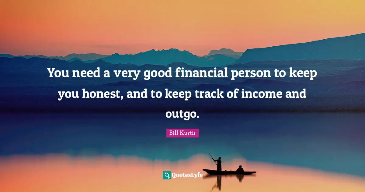 You need a very good financial person to keep you honest, and to keep track of income and outgo.