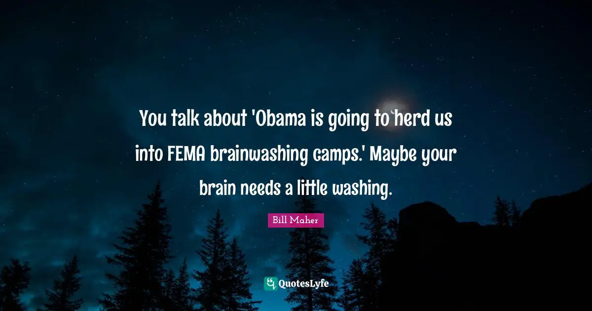 You talk about 'Obama is going to herd us into FEMA brainwashing camps.' Maybe your brain needs a little washing.