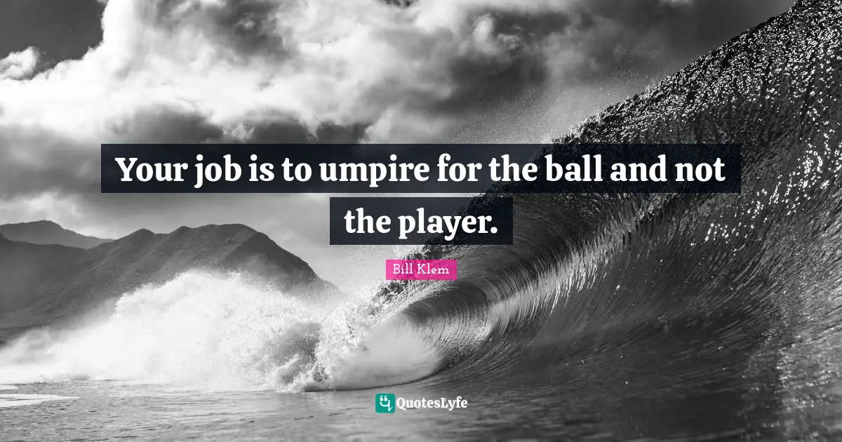 Your job is to umpire for the ball and not the player.