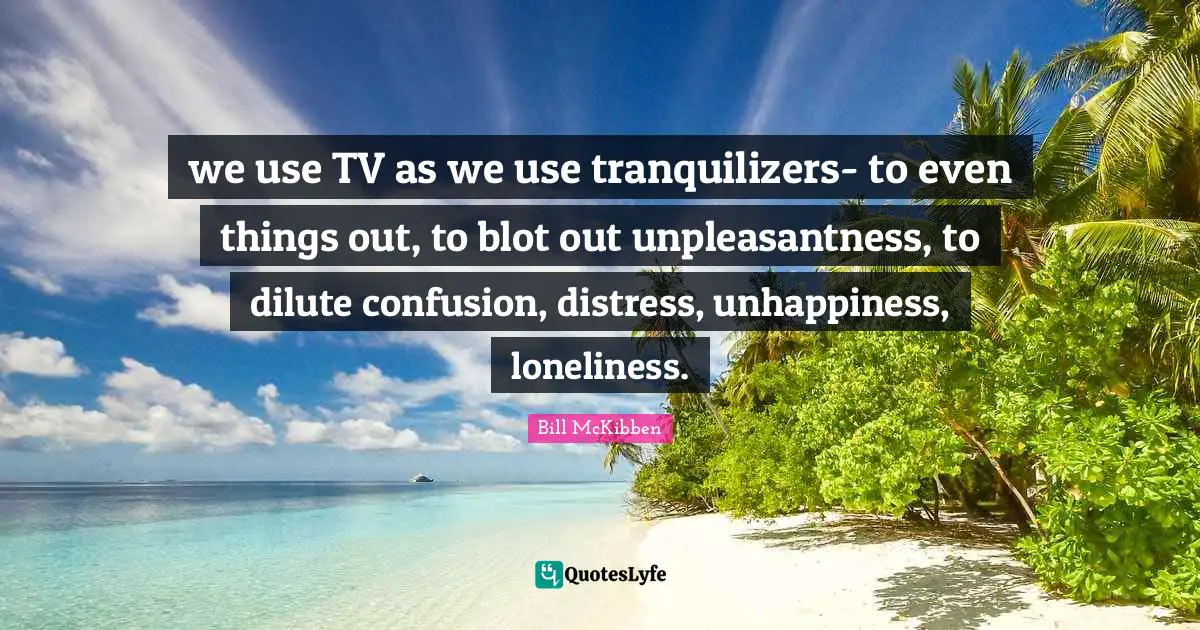 we use TV as we use tranquilizers- to even things out, to blot out unpleasantness, to dilute confusion, distress, unhappiness, loneliness.
