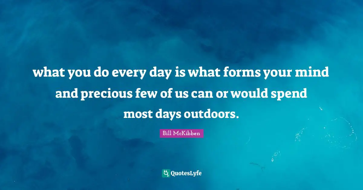 what you do every day is what forms your mind and precious few of us can or would spend most days outdoors.