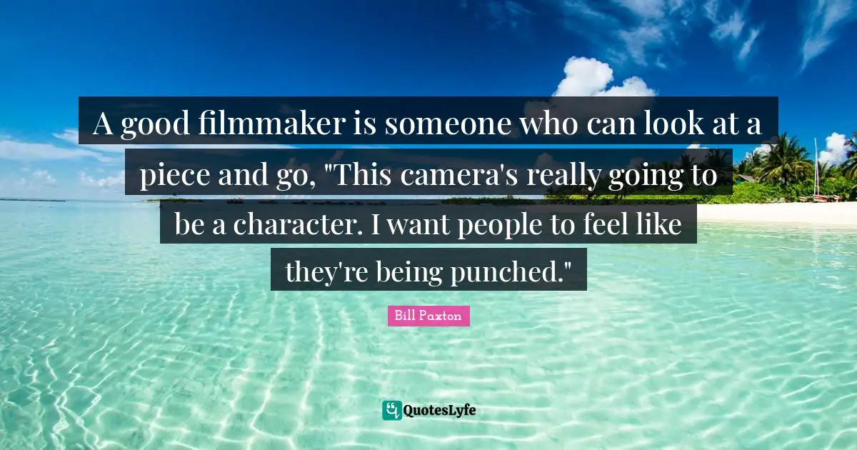 A good filmmaker is someone who can look at a piece and go, "This camera's really going to be a character. I want people to feel like they're being punched."