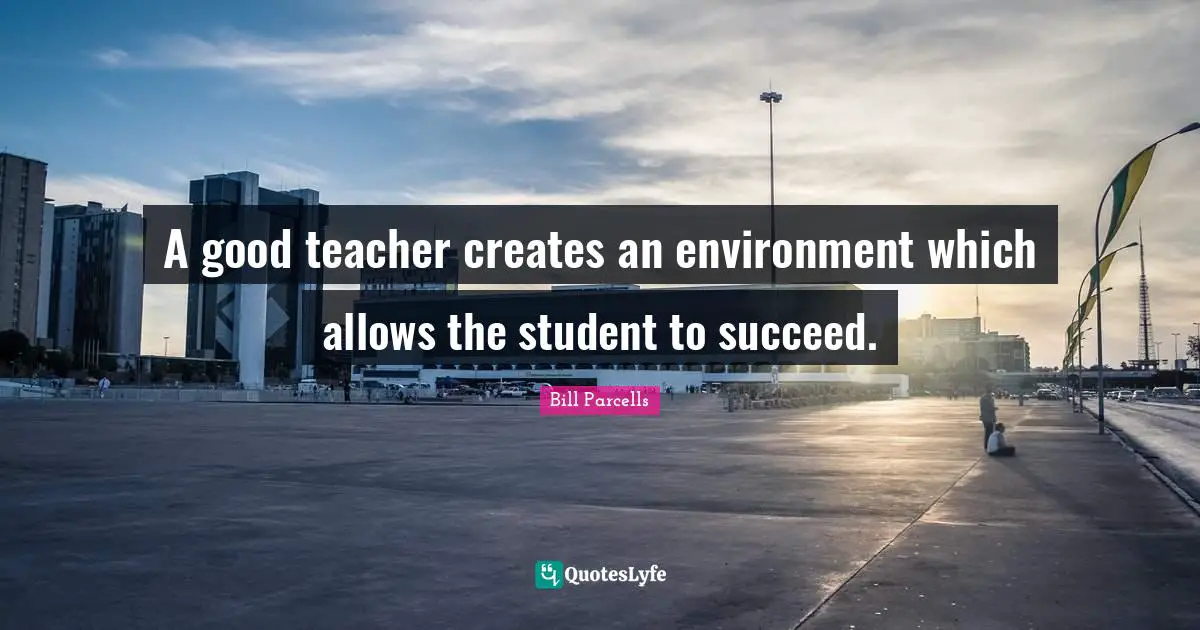 Students Quotes: "A good teacher creates an environment which allows the student to succeed."