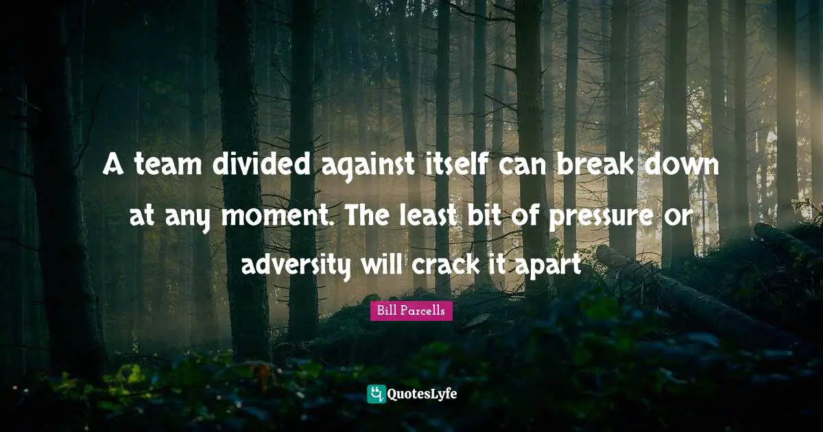 Pressure Quotes: "A team divided against itself can break down at any moment. The least bit of pressure or adversity will crack it apart"
