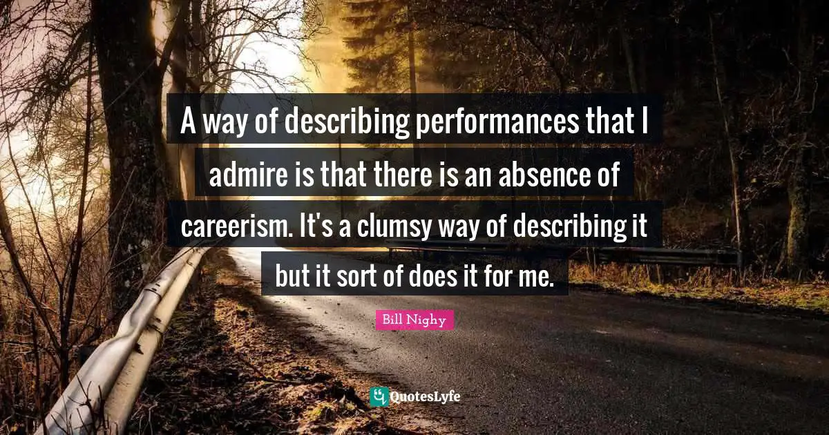 A way of describing performances that I admire is that there is an absence of careerism. It's a clumsy way of describing it but it sort of does it for me.