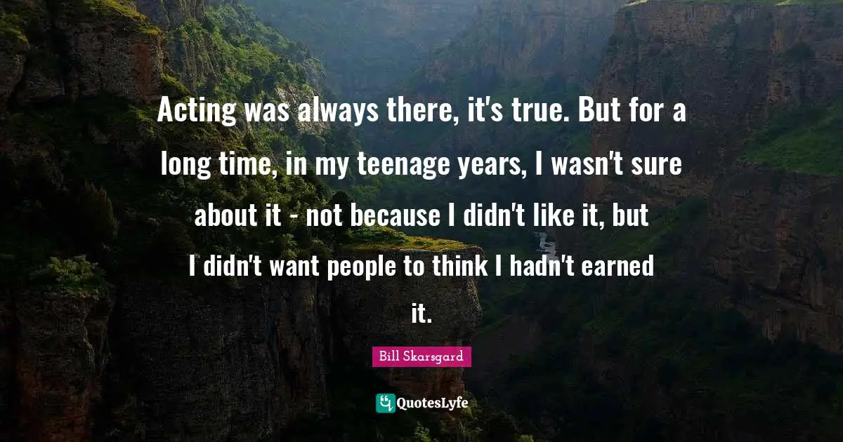 Bill Skarsgard Quotes: "Acting was always there, it's true. But for a long time, in my teenage years, I wasn't sure about it - not because I didn't like it, but I didn't want people to think I hadn't earned it."