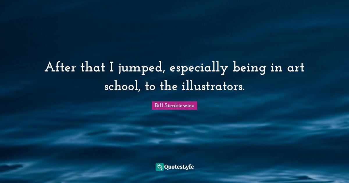 Bill Sienkiewicz Quotes: "After that I jumped, especially being in art school, to the illustrators."