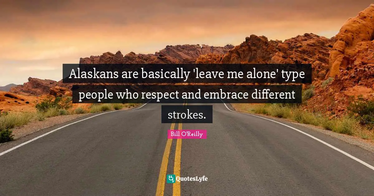 Bill O'Reilly Quotes: "Alaskans are basically 'leave me alone' type people who respect and embrace different strokes."