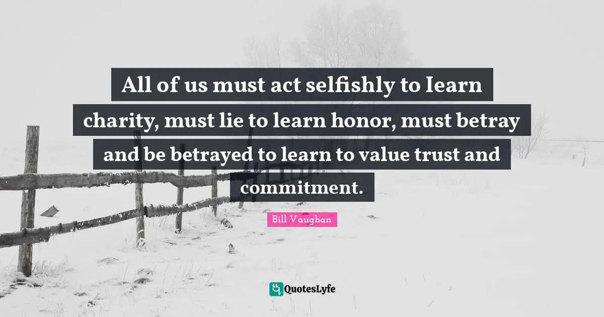 All of us must act selfishly to Iearn charity, must lie to learn honor, must betray and be betrayed to learn to value trust and commitment.