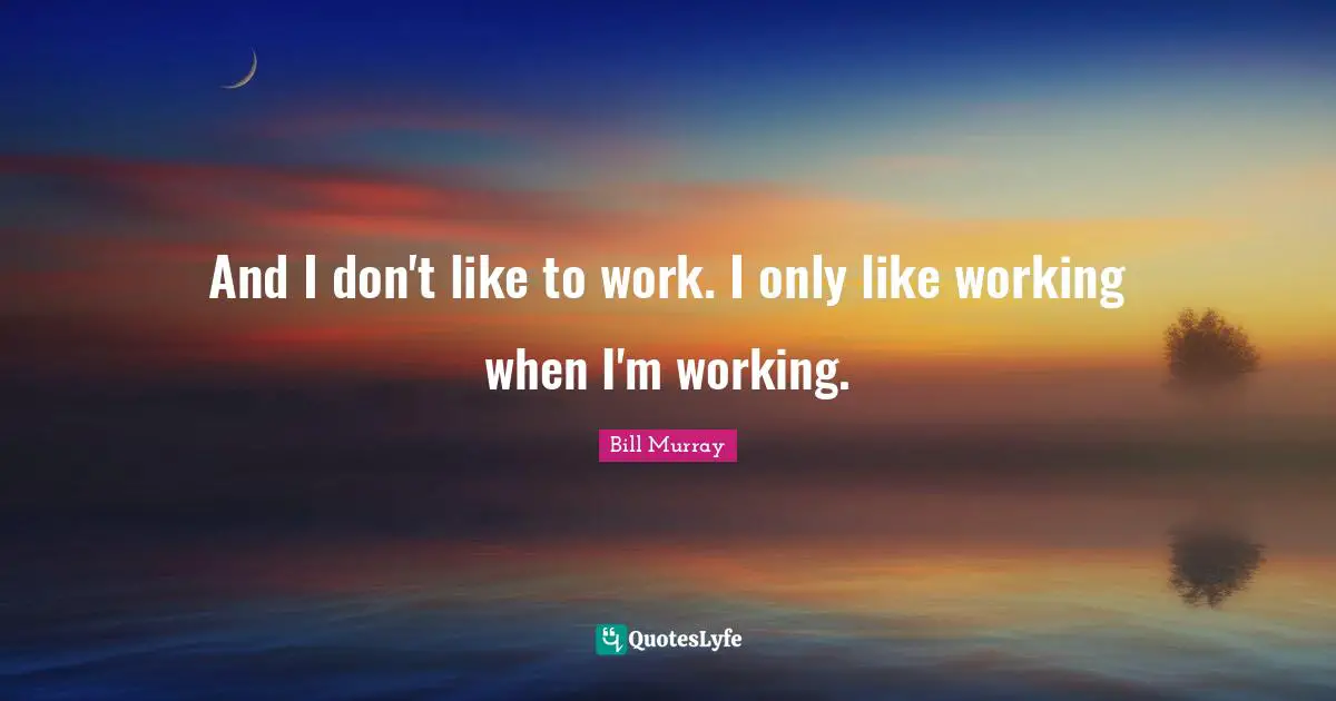 Bill Murray Quotes: "And I don't like to work. I only like working when I'm working."