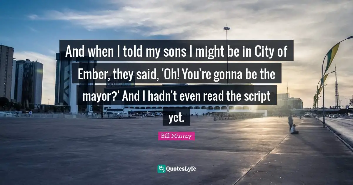 And when I told my sons I might be in City of Ember, they said, 'Oh! You're gonna be the mayor?' And I hadn't even read the script yet.