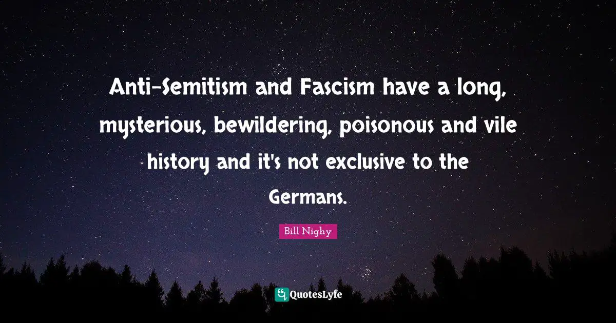 Anti-Semitism and Fascism have a long, mysterious, bewildering, poisonous and vile history and it's not exclusive to the Germans.