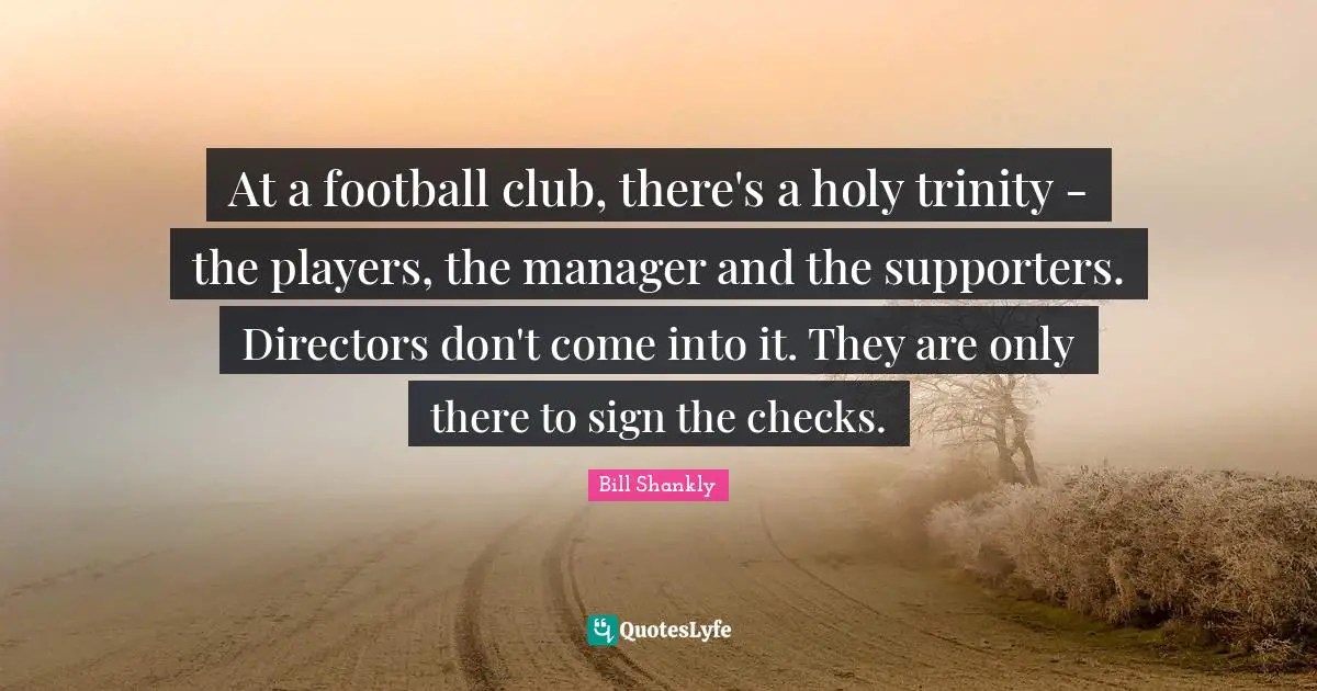 Directors Quotes: "At a football club, there's a holy trinity - the players, the manager and the supporters. Directors don't come into it. They are only there to sign the checks."