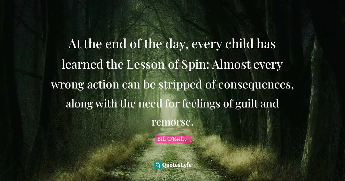 Bill O'Reilly Quotes: "At the end of the day, every child has learned the Lesson of Spin: Almost every wrong action can be stripped of consequences, along with the need for feelings of guilt and remorse."