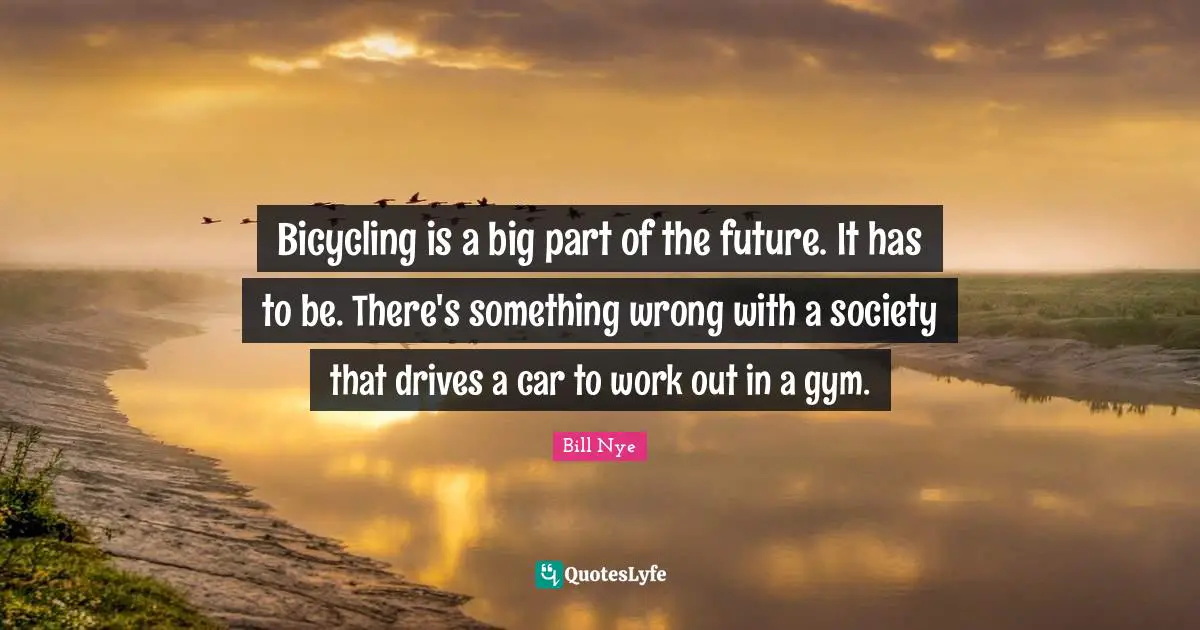 Car Quotes: "Bicycling is a big part of the future. It has to be. There's something wrong with a society that drives a car to work out in a gym."