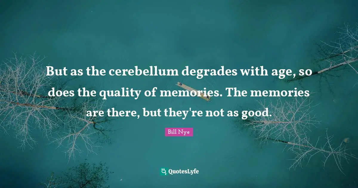 Bill Nye Quotes: "But as the cerebellum degrades with age, so does the quality of memories. The memories are there, but they're not as good."