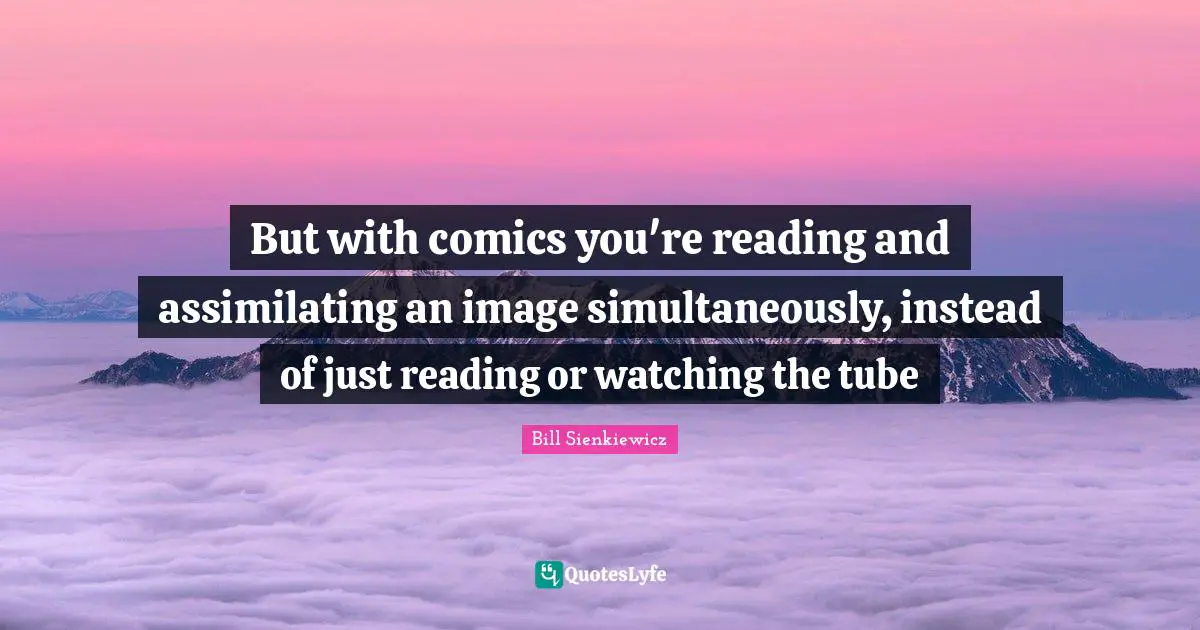 Bill Sienkiewicz Quotes: "But with comics you're reading and assimilating an image simultaneously, instead of just reading or watching the tube"
