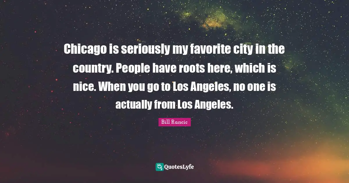 Bill Rancic Quotes: "Chicago is seriously my favorite city in the country. People have roots here, which is nice. When you go to Los Angeles, no one is actually from Los Angeles."