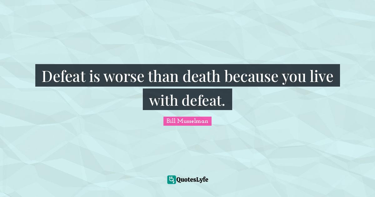 Defeat is worse than death because you live with defeat.
