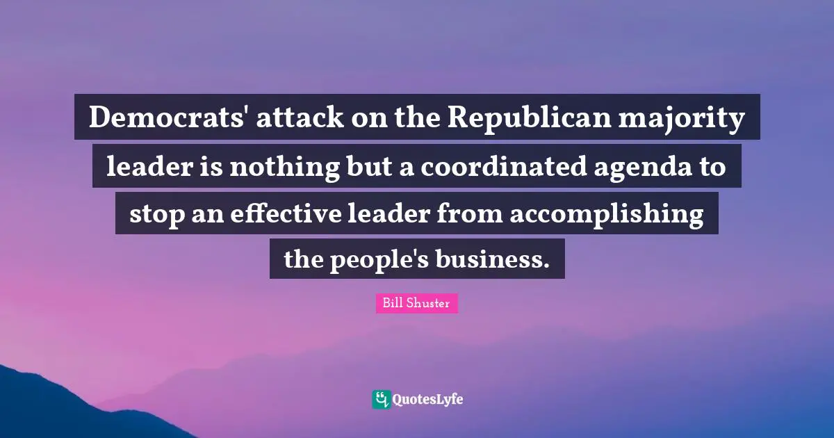 Bill Shuster Quotes: "Democrats' attack on the Republican majority leader is nothing but a coordinated agenda to stop an effective leader from accomplishing the people's business."