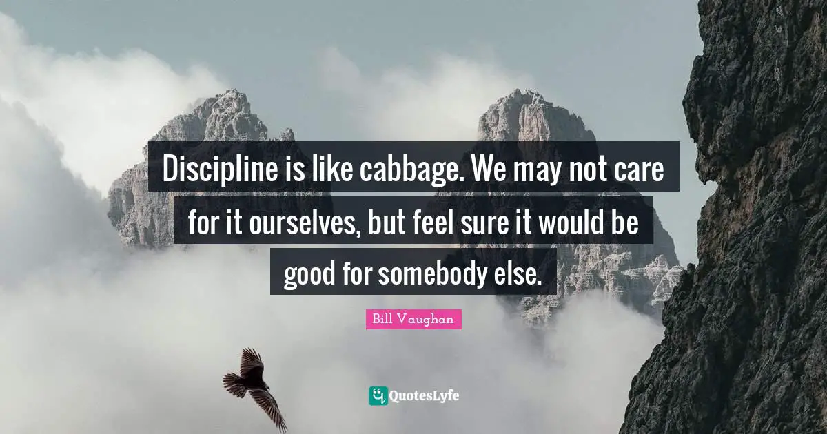 Discipline is like cabbage. We may not care for it ourselves, but feel sure it would be good for somebody else.