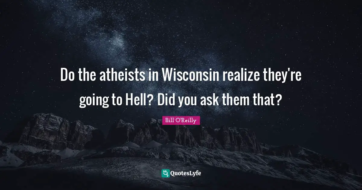 Bill O'Reilly Quotes: "Do the atheists in Wisconsin realize they're going to Hell? Did you ask them that?"