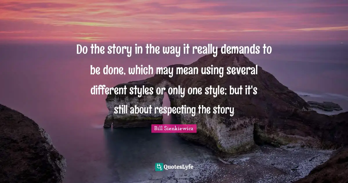 Bill Sienkiewicz Quotes: "Do the story in the way it really demands to be done, which may mean using several different styles or only one style; but it's still about respecting the story"