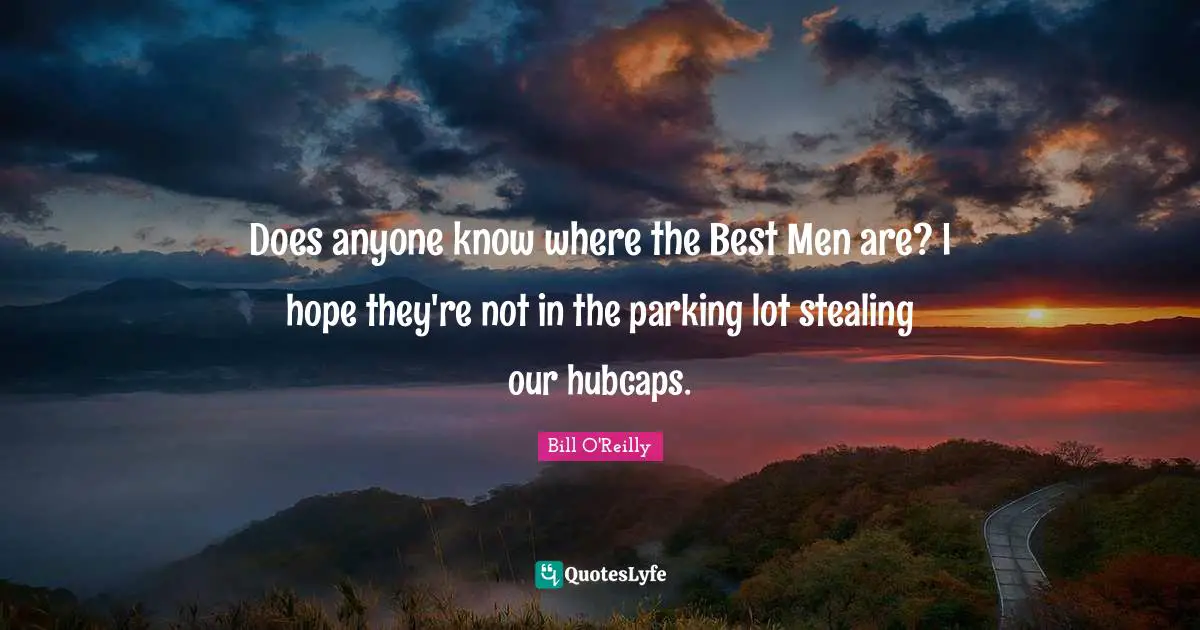 Bill O'Reilly Quotes: "Does anyone know where the Best Men are? I hope they're not in the parking lot stealing our hubcaps."