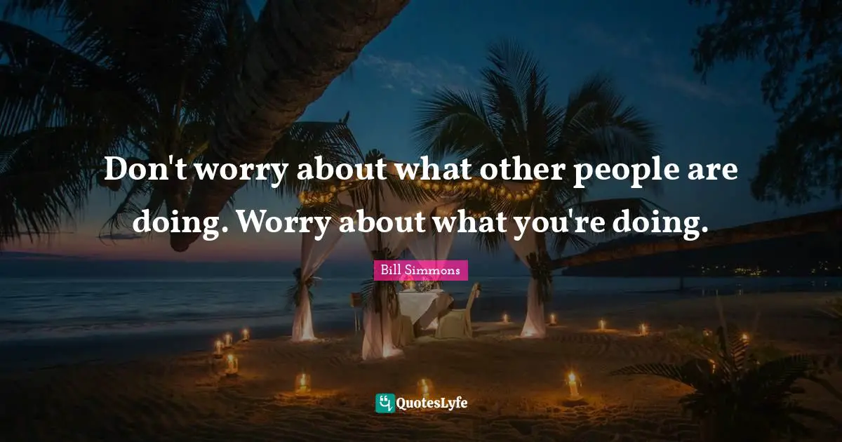 Don't worry about what other people are doing. Worry about what you're doing.