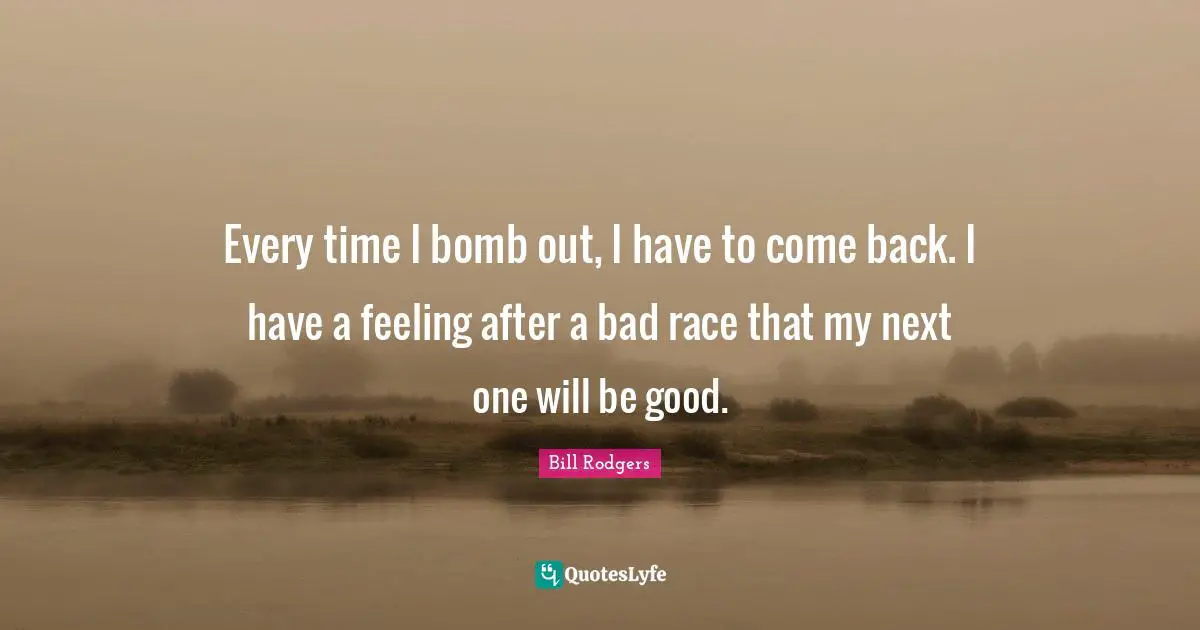 Every time I bomb out, I have to come back. I have a feeling after a bad race that my next one will be good.
