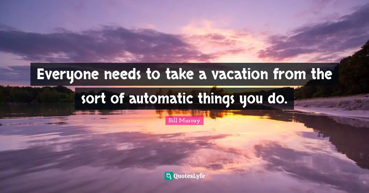 Bill Murray Quotes: "Everyone needs to take a vacation from the sort of automatic things you do."