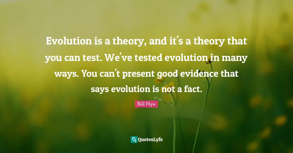 Evolution is a theory, and it's a theory that you can test. We've tested evolution in many ways. You can't present good evidence that says evolution is not a fact.