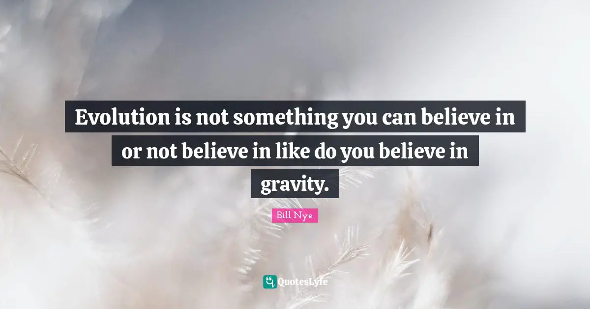 Evolution is not something you can believe in or not believe in like do you believe in gravity.