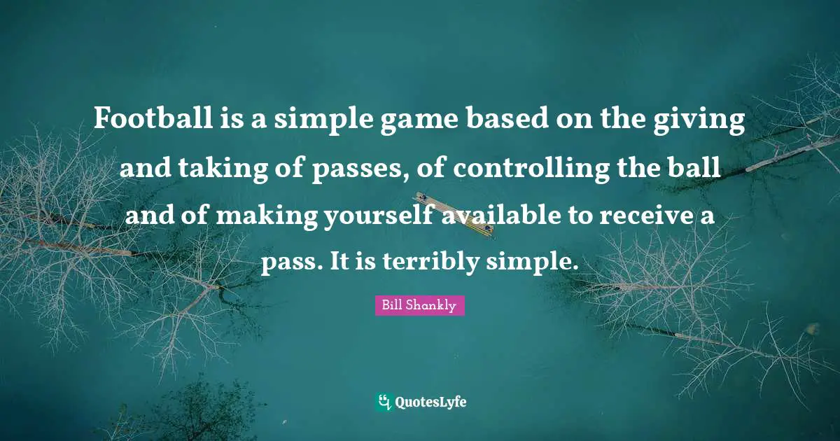 Available Quotes: "Football is a simple game based on the giving and taking of passes, of controlling the ball and of making yourself available to receive a pass. It is terribly simple."