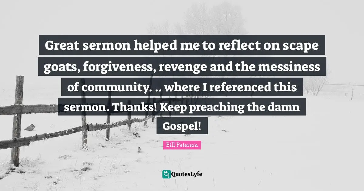 Messiness Quotes: "Great sermon helped me to reflect on scape goats, forgiveness, revenge and the messiness of community. .. where I referenced this sermon. Thanks! Keep preaching the damn Gospel!"