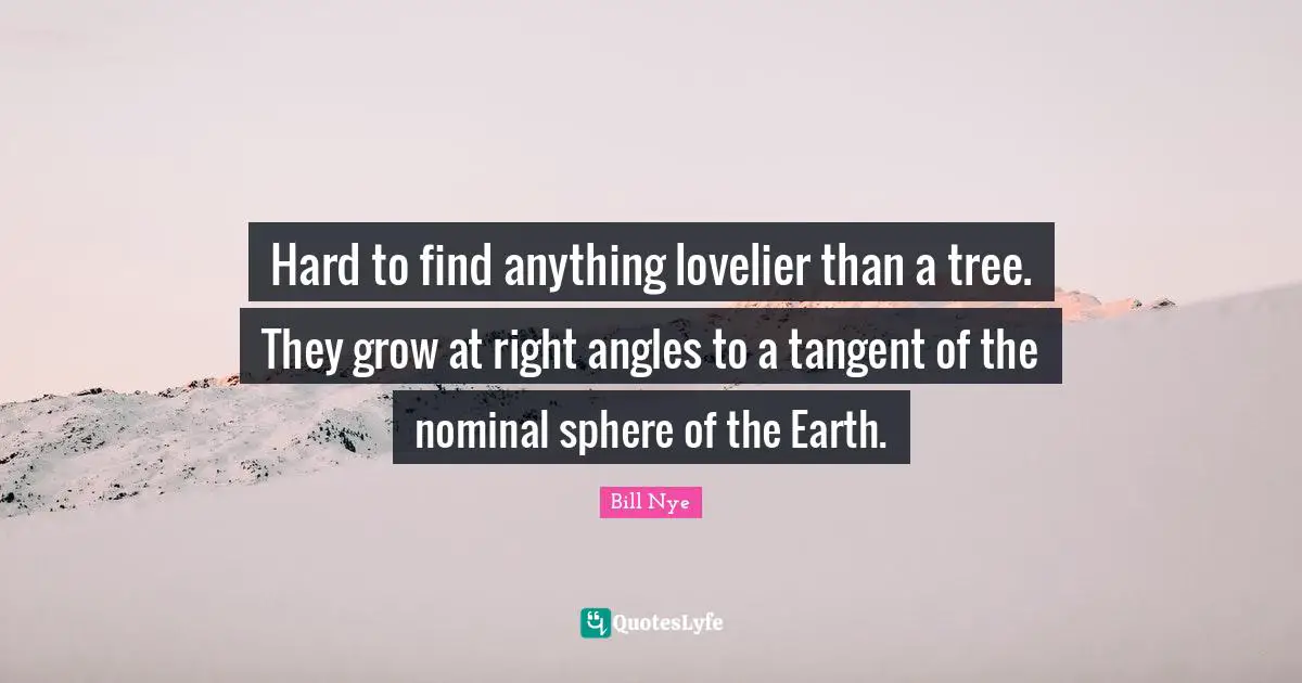 Bill Nye Quotes: "Hard to find anything lovelier than a tree. They grow at right angles to a tangent of the nominal sphere of the Earth."