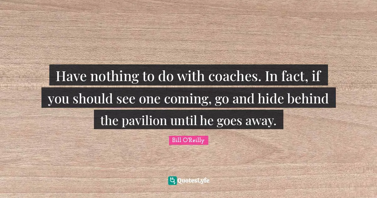 Bill O'Reilly Quotes: "Have nothing to do with coaches. In fact, if you should see one coming, go and hide behind the pavilion until he goes away."