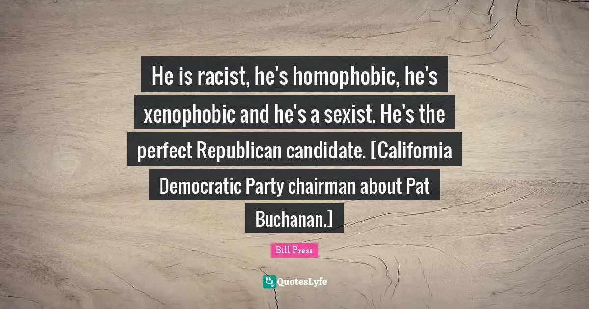 He is racist, he's homophobic, he's xenophobic and he's a sexist. He's the perfect Republican candidate. [California Democratic Party chairman about Pat Buchanan.]