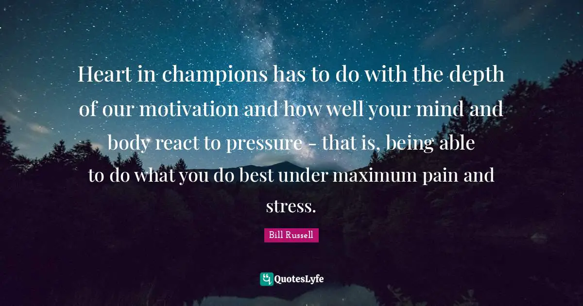 Bill Russell Quotes: "Heart in champions has to do with the depth of our motivation and how well your mind and body react to pressure - that is, being able to do what you do best under maximum pain and stress."