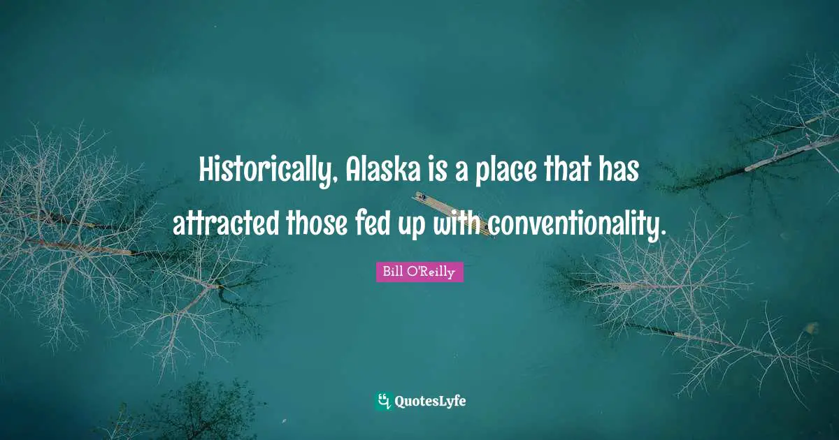 Bill O'Reilly Quotes: "Historically, Alaska is a place that has attracted those fed up with conventionality."