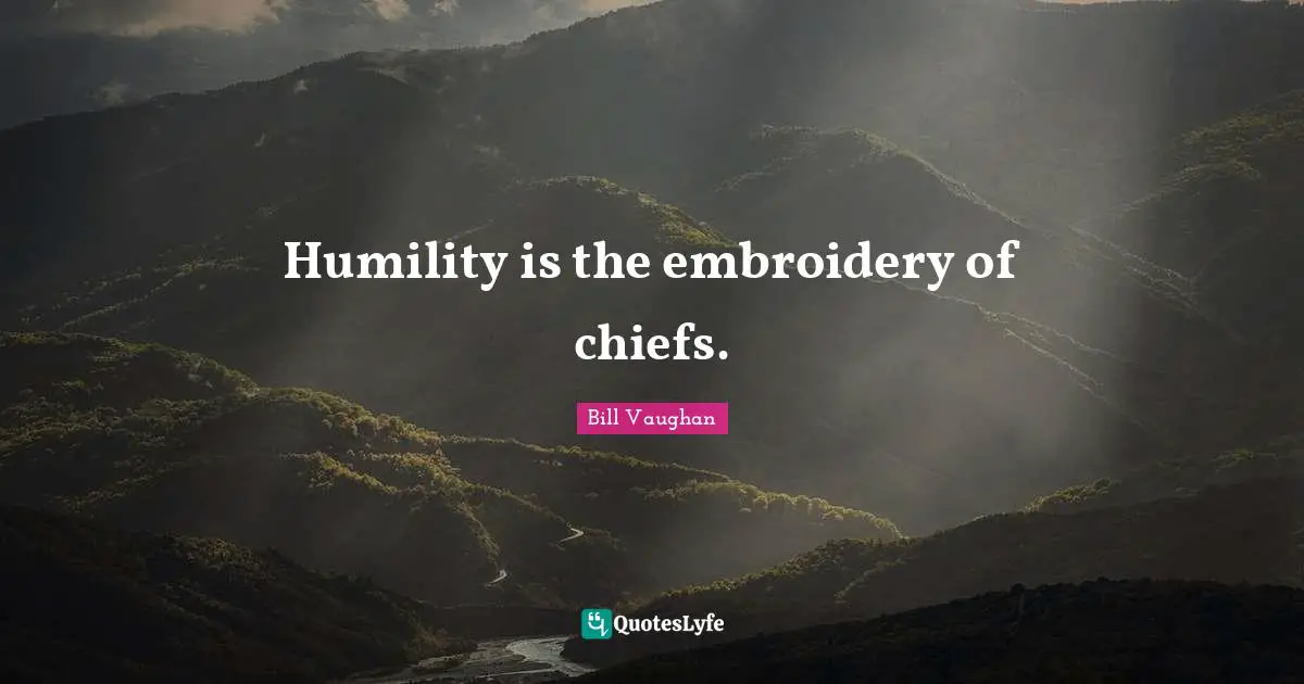 Humility is the embroidery of chiefs.