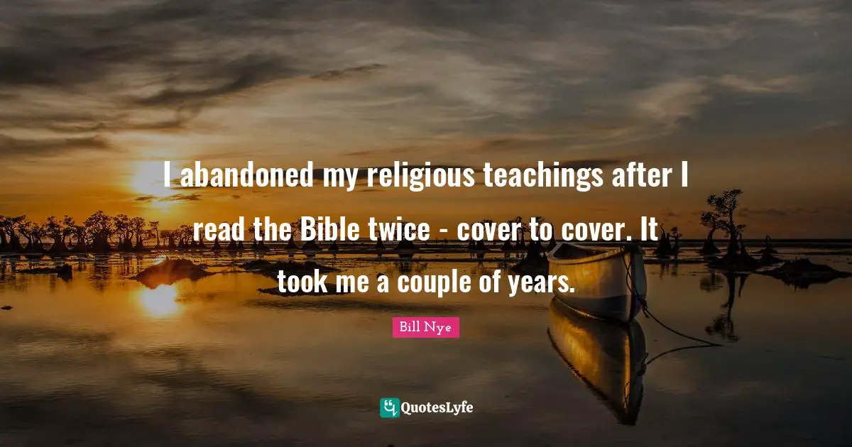 I abandoned my religious teachings after I read the Bible twice - cover to cover. It took me a couple of years.