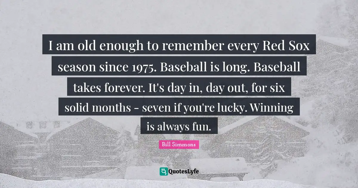 I am old enough to remember every Red Sox season since 1975. Baseball is long. Baseball takes forever. It's day in, day out, for six solid months - seven if you're lucky. Winning is always fun.