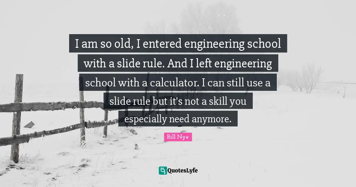 I am so old, I entered engineering school with a slide rule. And I left engineering school with a calculator. I can still use a slide rule but it's not a skill you especially need anymore.